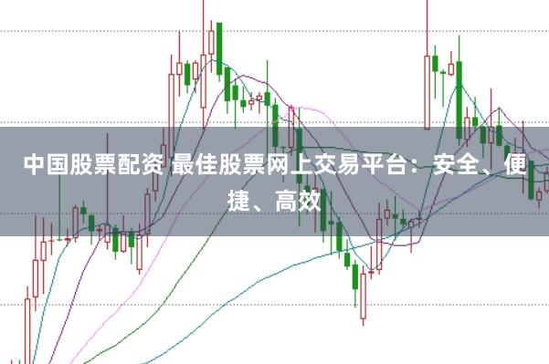 中国股票配资 最佳股票网上交易平台：安全、便捷、高效