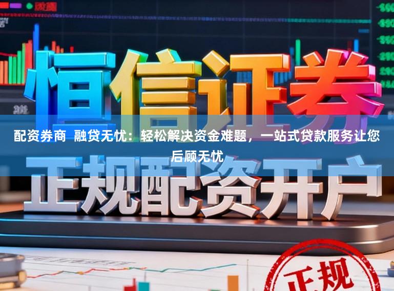 配资券商 融贷无忧:轻松解决资金难题,一站式贷款服务让您后顾无忧