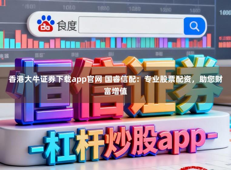 香港大牛证券下载app官网 国睿信配：专业股票配资，助您财富增值