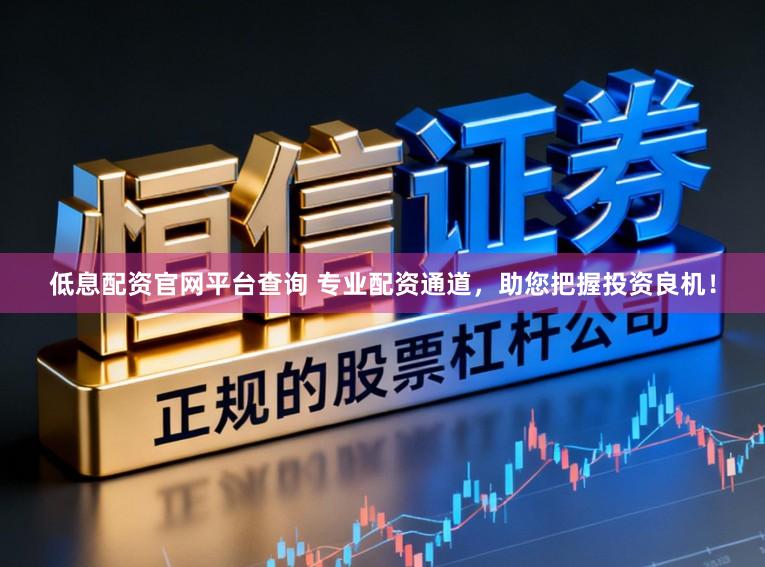 低息配资官网平台查询 专业配资通道，助您把握投资良机！