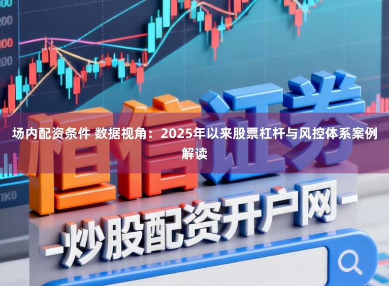 场内配资条件 数据视角：2025年以来股票杠杆与风控体系案例解读