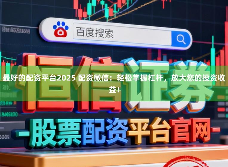 最好的配资平台2025 配资微信:轻松掌握杠杆,放大您的投资收益!