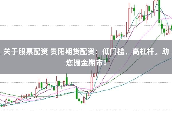 关于股票配资 贵阳期货配资：低门槛，高杠杆，助您掘金期市！