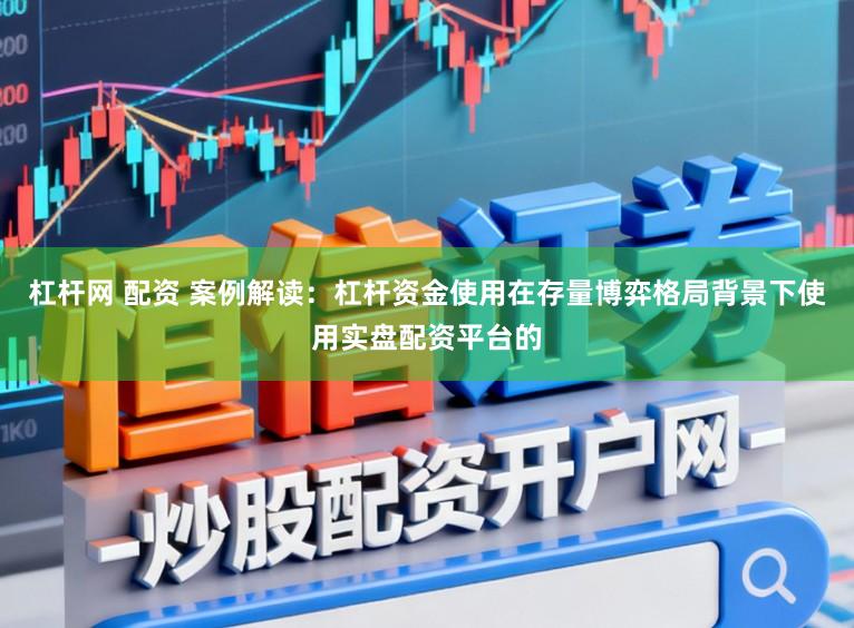 杠杆网 配资 案例解读：杠杆资金使用在存量博弈格局背景下使用实盘配资平台的