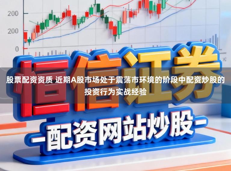 股票配资资质 近期A股市场处于震荡市环境的阶段中配资炒股的投资行为实战经验