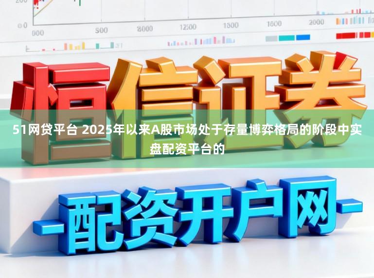 51网贷平台 2025年以来A股市场处于存量博弈格局的阶段中实盘配资平台的