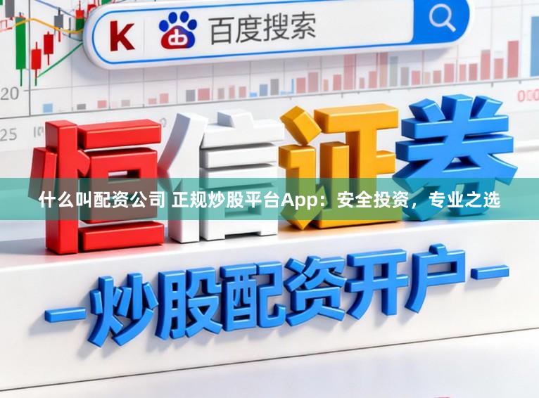 什么叫配资公司 正规炒股平台App：安全投资，专业之选
