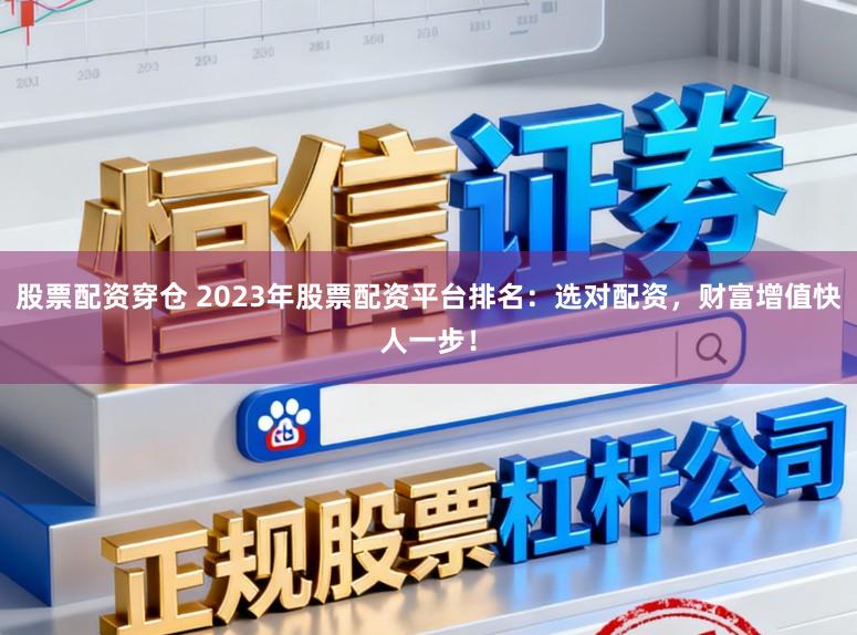 股票配资穿仓 2023年股票配资平台排名：选对配资，财富增值快人一步！