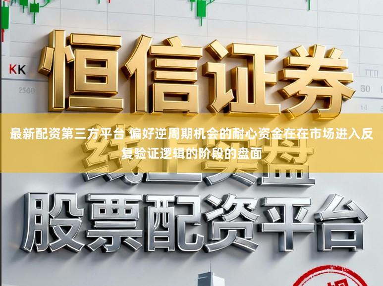 最新配资第三方平台 偏好逆周期机会的耐心资金在在市场进入反复验证逻辑的阶段的盘面