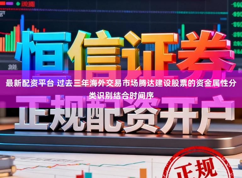 最新配资平台 过去三年海外交易市场腾达建设股票的资金属性分类识别结合时间序