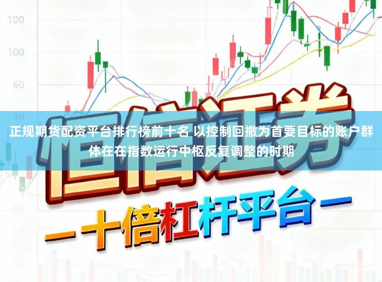 正规期货配资平台排行榜前十名 以控制回撤为首要目标的账户群体在在指数运行中枢反复调整的时期