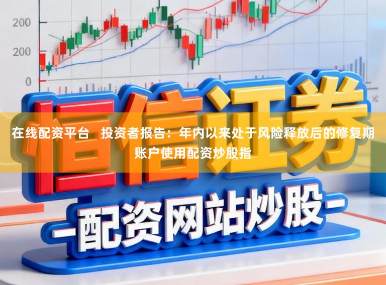 在线配资平台   投资者报告：年内以来处于风险释放后的修复期账户使用配资炒股指