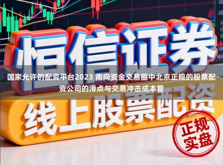 国家允许的配资平台2023 南向资金交易圈中北京正规的股票配资公司的滑点与交易冲击成本管