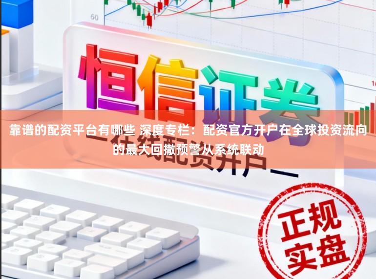 靠谱的配资平台有哪些 深度专栏：配资官方开户在全球投资流向的最大回撤预警从系统联动