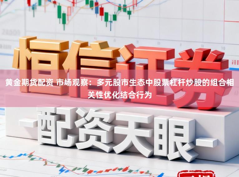 黄金期货配资 市场观察：多元股市生态中股票杠杆炒股的组合相关性优化结合行为