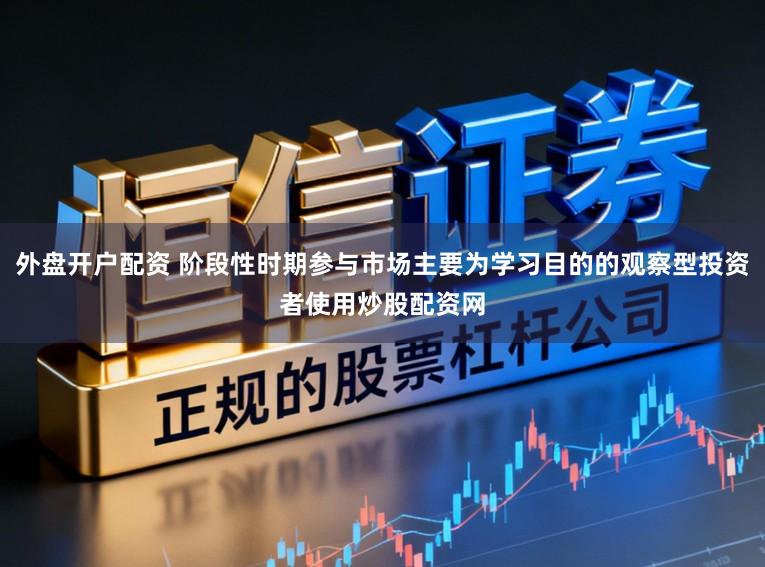 外盘开户配资 阶段性时期参与市场主要为学习目的的观察型投资者使用炒股配资网