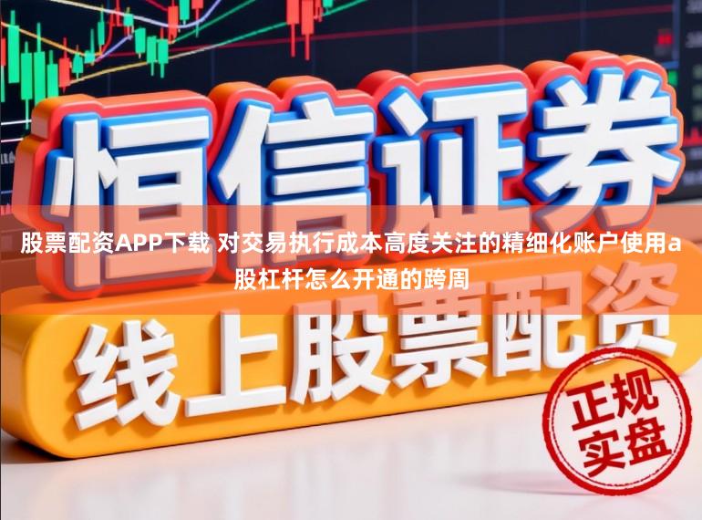 股票配资APP下载 对交易执行成本高度关注的精细化账户使用a股杠杆怎么开通的跨周