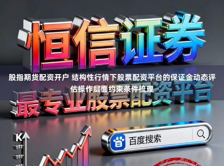 股指期货配资开户 结构性行情下股票配资平台的保证金动态评估操作层面约束条件梳理