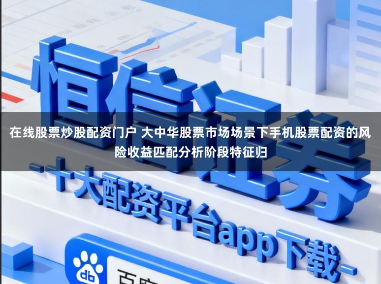 在线股票炒股配资门户 大中华股票市场场景下手机股票配资的风险收益匹配分析阶段特征归