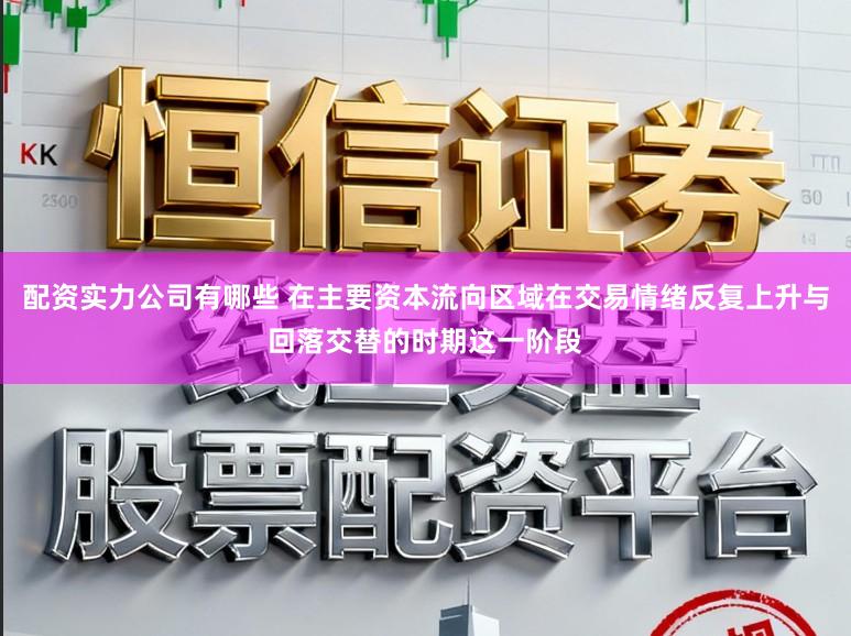 配资实力公司有哪些 在主要资本流向区域在交易情绪反复上升与回落交替的时期这一阶段