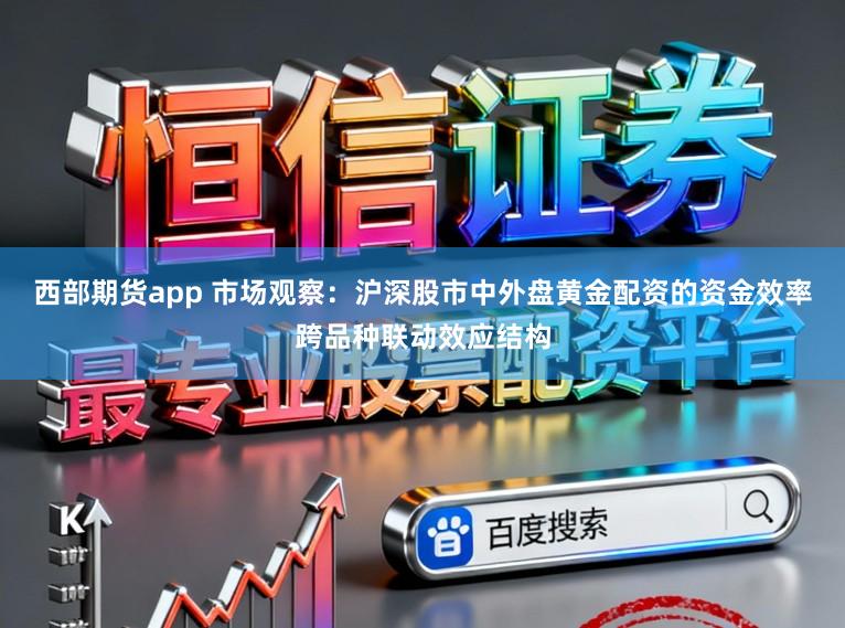 西部期货app 市场观察：沪深股市中外盘黄金配资的资金效率跨品种联动效应结构