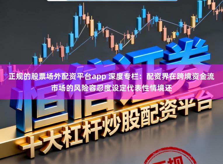 正规的股票场外配资平台app 深度专栏:配资界在跨境资金流市场的风险容忍度设定代表性情境还