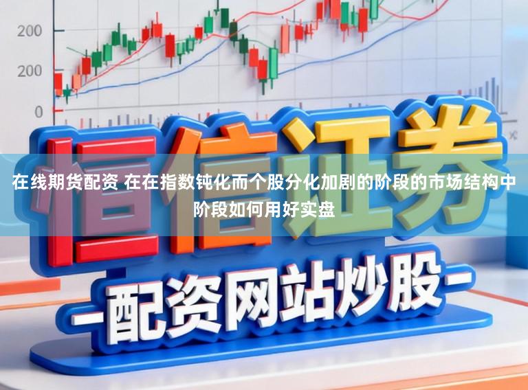 在线期货配资 在在指数钝化而个股分化加剧的阶段的市场结构中阶段如何用好实盘