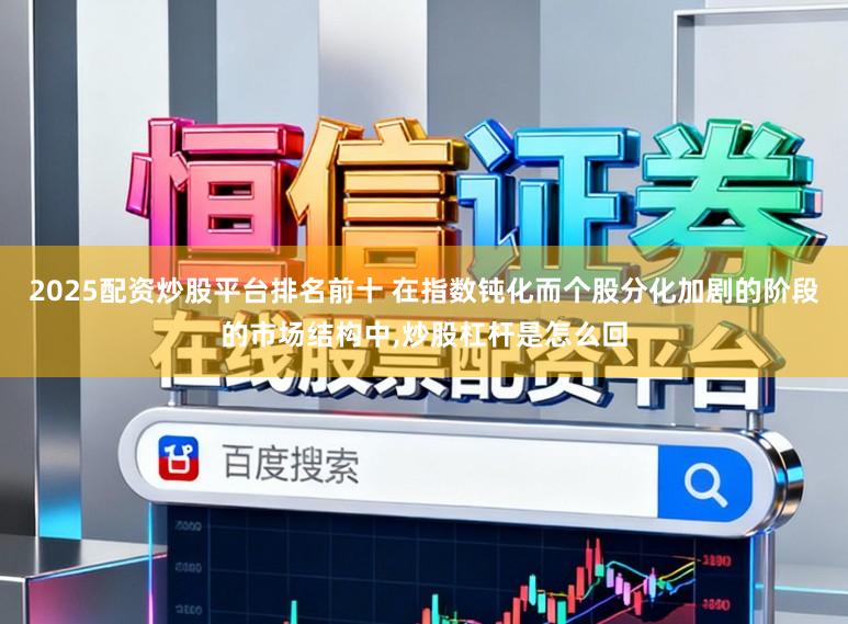 2025配资炒股平台排名前十 在指数钝化而个股分化加剧的阶段的市场结构中，炒股杠杆是怎么回