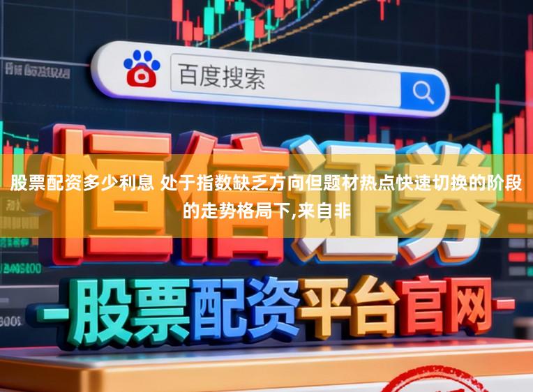 股票配资多少利息 处于指数缺乏方向但题材热点快速切换的阶段的走势格局下，来自非