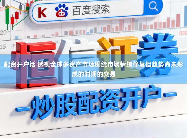 配资开户话 透视全球多资产市场围绕市场情绪修复但趋势尚未形成的时期的交易