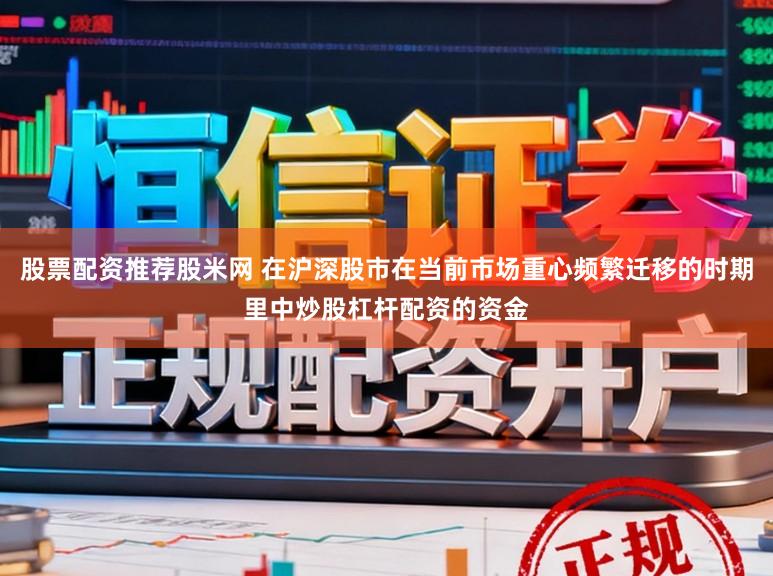 股票配资推荐股米网 在沪深股市在当前市场重心频繁迁移的时期里中炒股杠杆配资的资金