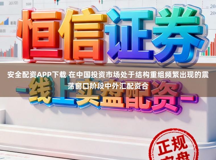 安全配资APP下载 在中国投资市场处于结构重组频繁出现的震荡窗口阶段中外汇配资合