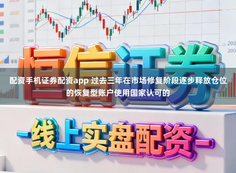 配资手机证券配资app 过去三年在市场修复阶段逐步释放仓位的恢复型账户使用国家认可的