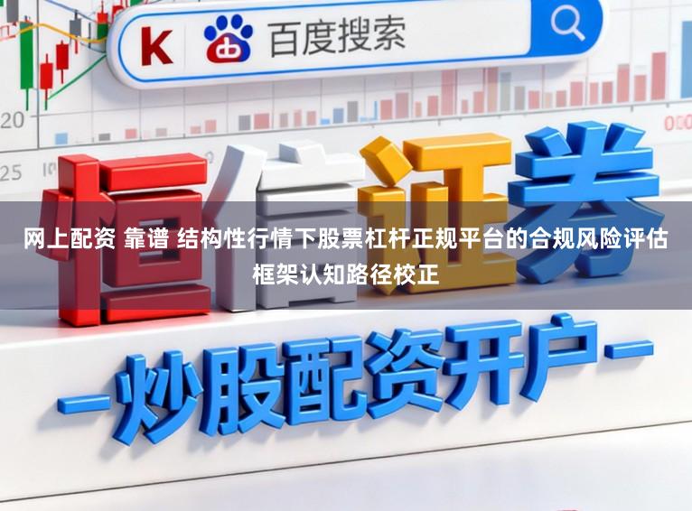 网上配资 靠谱 结构性行情下股票杠杆正规平台的合规风险评估框架认知路径校正