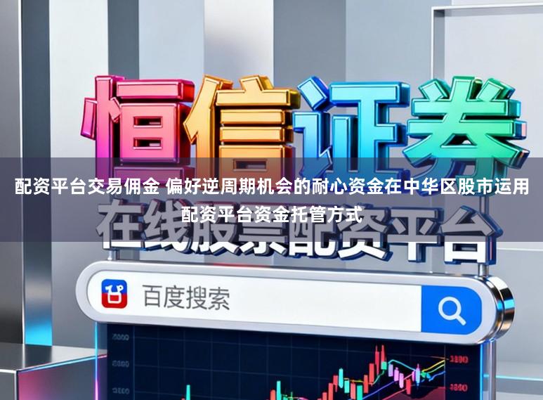 配资平台交易佣金 偏好逆周期机会的耐心资金在中华区股市运用配资平台资金托管方式