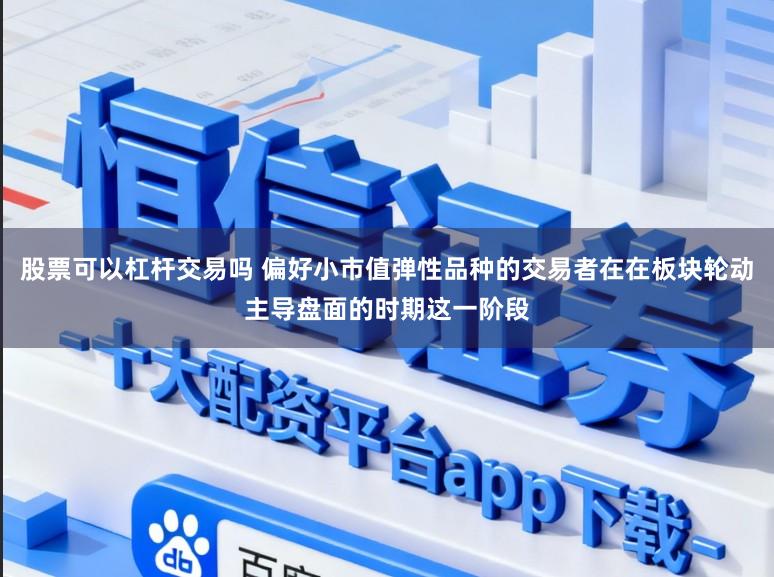 股票可以杠杆交易吗 偏好小市值弹性品种的交易者在在板块轮动主导盘面的时期这一阶段