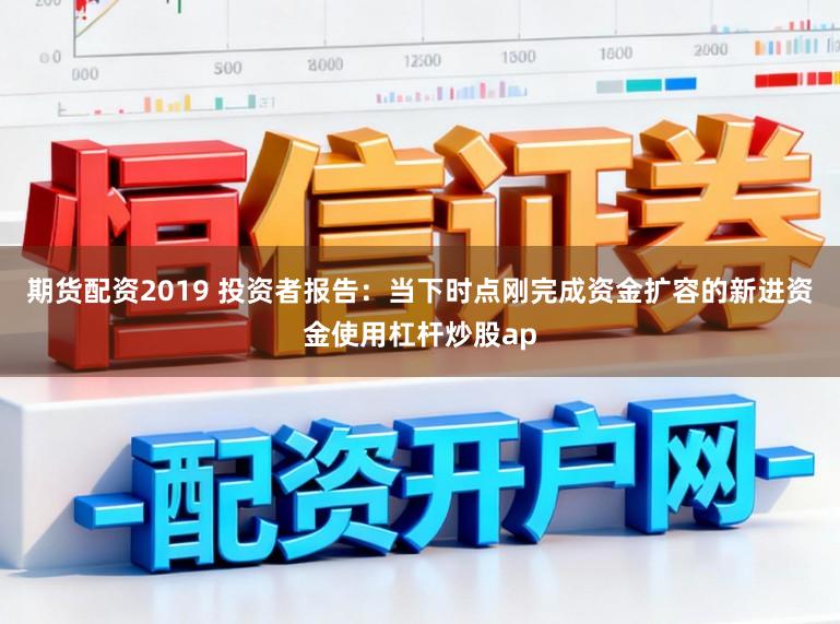 期货配资2019 投资者报告：当下时点刚完成资金扩容的新进资金使用杠杆炒股ap