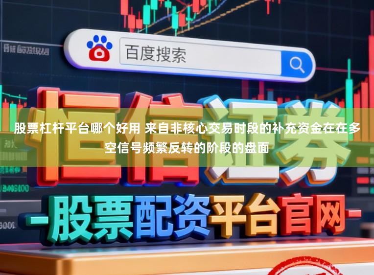 股票杠杆平台哪个好用 来自非核心交易时段的补充资金在在多空信号频繁反转的阶段的盘面