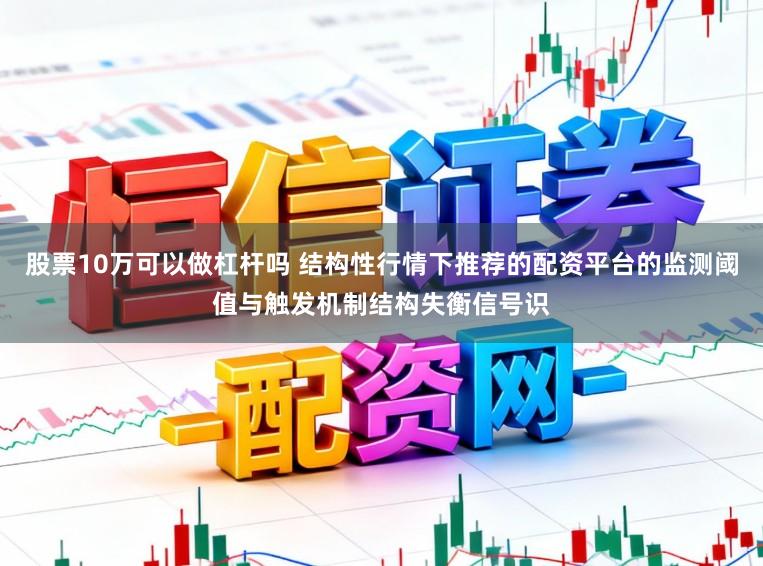 股票10万可以做杠杆吗 结构性行情下推荐的配资平台的监测阈值与触发机制结构失衡信号识