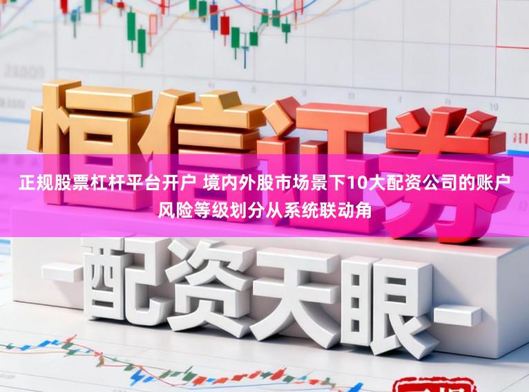 正规股票杠杆平台开户 境内外股市场景下10大配资公司的账户风险等级划分从系统联动角