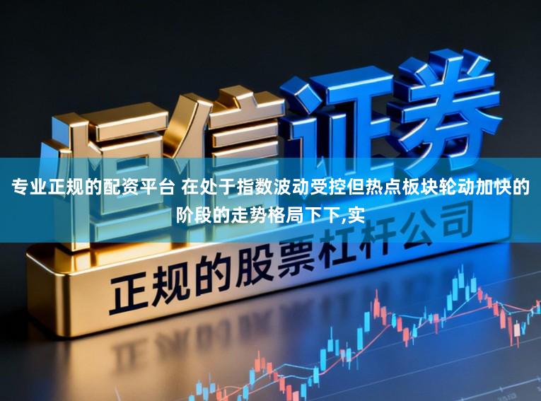 专业正规的配资平台 在处于指数波动受控但热点板块轮动加快的阶段的走势格局下下，实