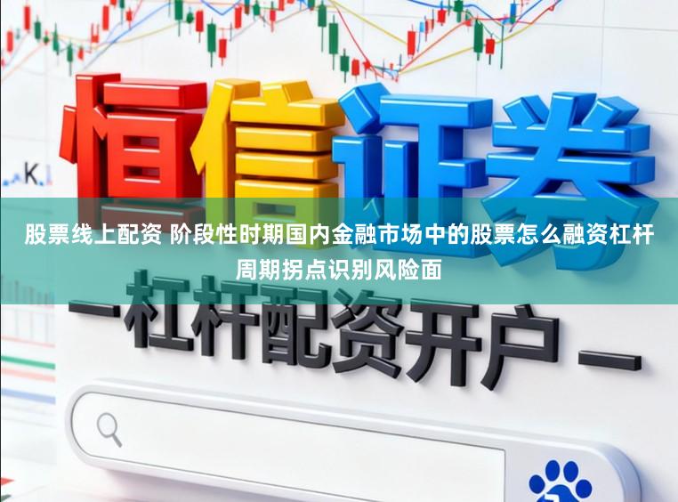 股票线上配资 阶段性时期国内金融市场中的股票怎么融资杠杆周期拐点识别风险面