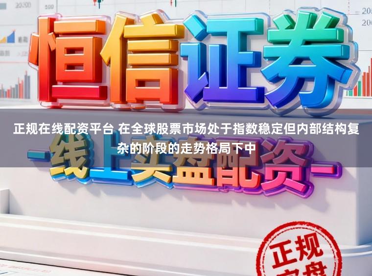 正规在线配资平台 在全球股票市场处于指数稳定但内部结构复杂的阶段的走势格局下中