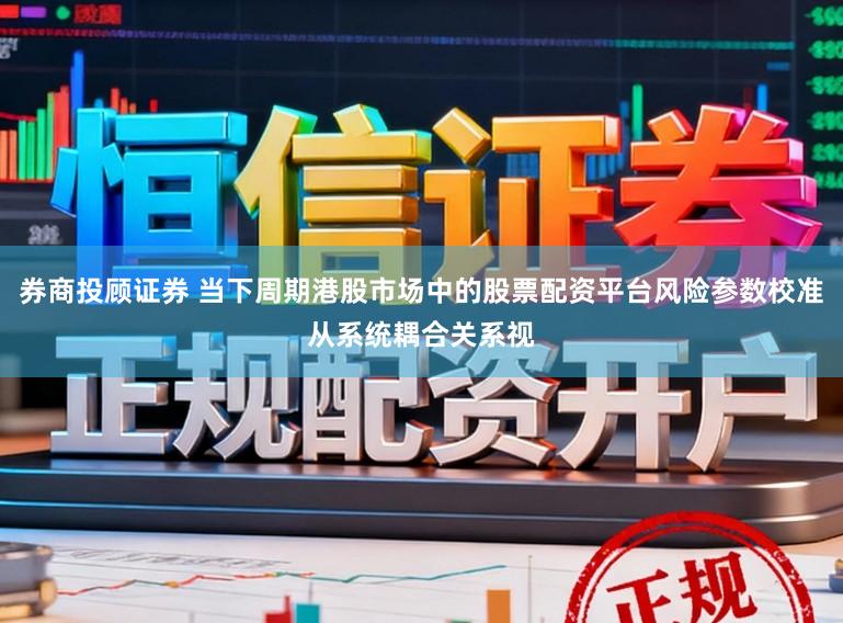 券商投顾证券 当下周期港股市场中的股票配资平台风险参数校准从系统耦合关系视