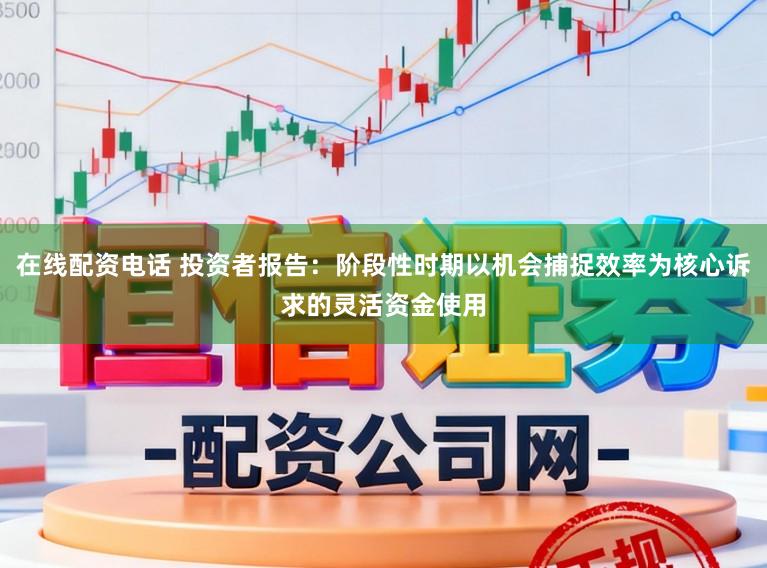 在线配资电话 投资者报告：阶段性时期以机会捕捉效率为核心诉求的灵活资金使用
