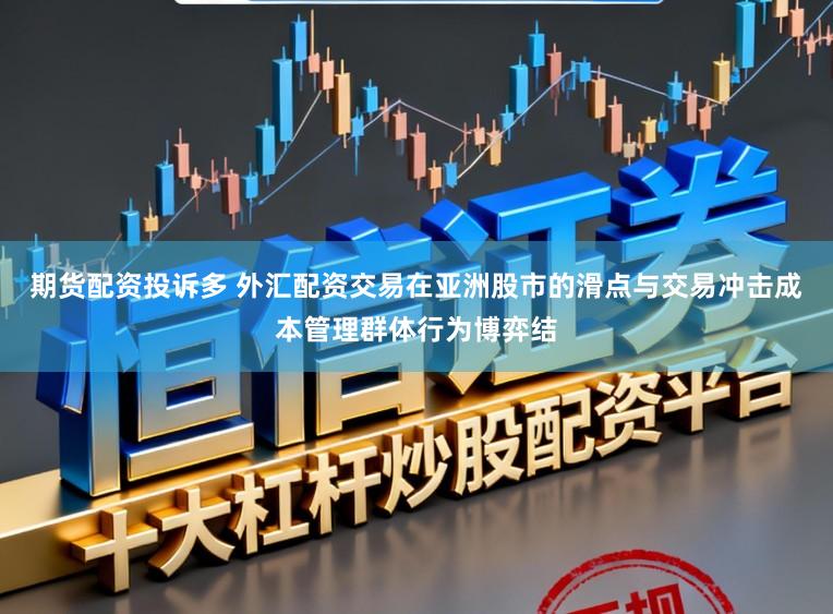 期货配资投诉多 外汇配资交易在亚洲股市的滑点与交易冲击成本管理群体行为博弈结