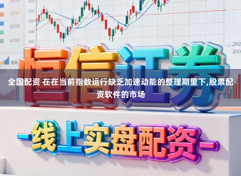 全国配资 在在当前指数运行缺乏加速动能的整理期里下，股票配资软件的市场