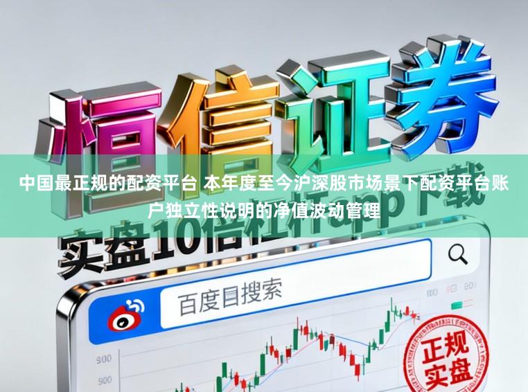 中国最正规的配资平台 本年度至今沪深股市场景下配资平台账户独立性说明的净值波动管理