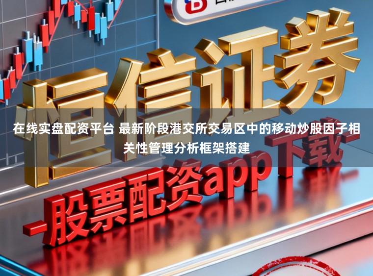 在线实盘配资平台 最新阶段港交所交易区中的移动炒股因子相关性管理分析框架搭建
