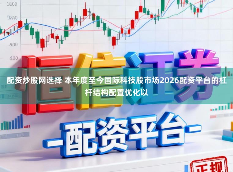 配资炒股网选择 本年度至今国际科技股市场2026配资平台的杠杆结构配置优化以